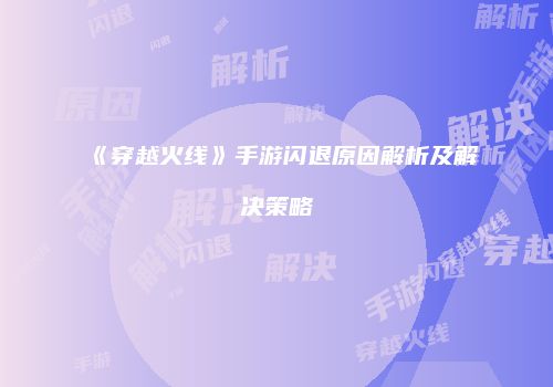 《穿越火线》手游闪退原因解析及解决策略