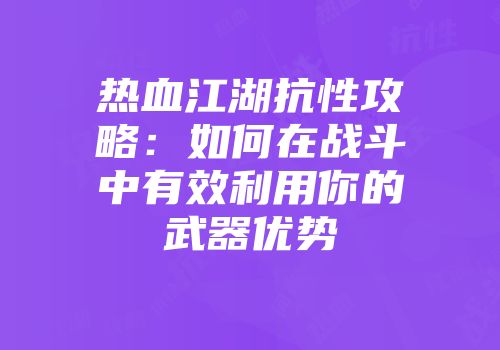 热血江湖抗性攻略:如何在战斗中有效利用你的武器优势