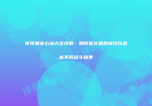 传奇霸业心法大全详解：如何优化角色属性以适应不同战斗场景