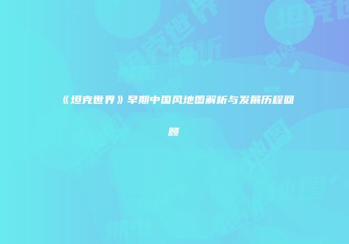 《坦克世界》早期中国风地图解析与发展历程回顾
