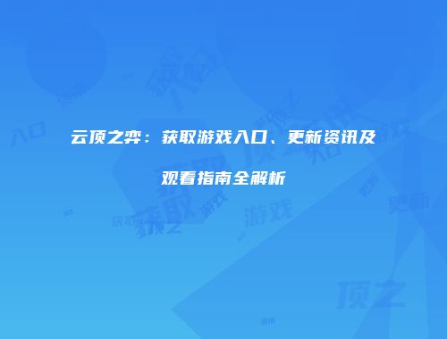 云顶之弈：获取游戏入口、更新资讯及观看指南全解析