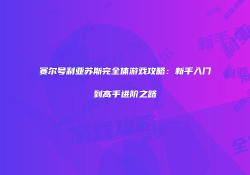 赛尔号利亚苏斯完全体游戏攻略：新手入门到高手进阶之路
