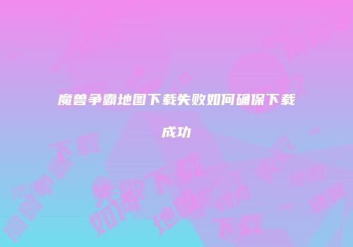 魔兽争霸地图下载失败如何确保下载成功