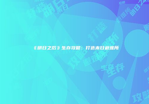 《明日之后》生存攻略：打造末日避难所