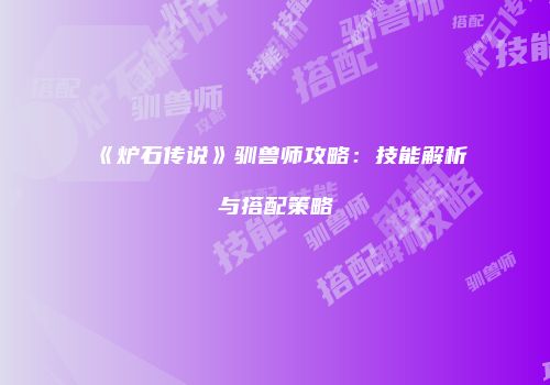 《炉石传说》驯兽师攻略：技能解析与搭配策略