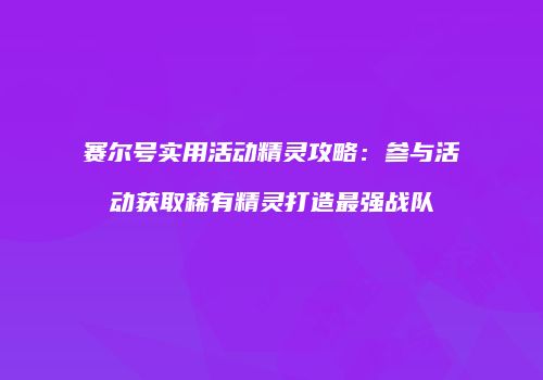 赛尔号实用活动精灵攻略:参与活动获取稀有精灵打造最强战队