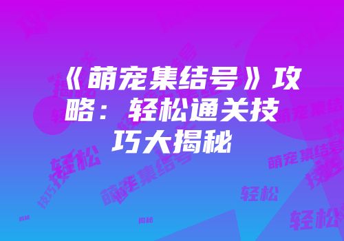 《萌宠集结号》攻略：轻松通关技巧大揭秘