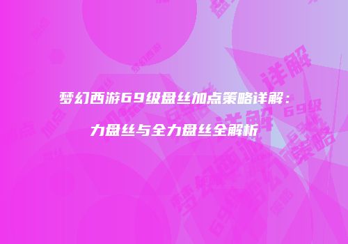 梦幻西游69级盘丝加点策略详解：力盘丝与全力盘丝全解析