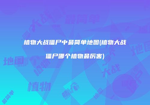 植物大战僵尸中最简单地图(植物大战僵尸哪个植物最厉害)