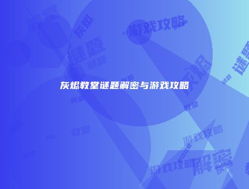 灰烬教堂谜题解密与游戏攻略
