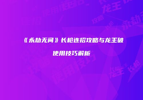 《永劫无间》长枪连招攻略与龙王破使用技巧解析