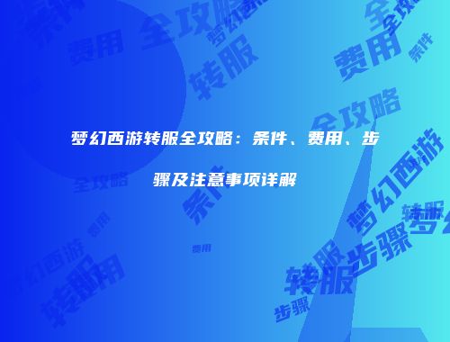 梦幻西游转服全攻略：条件、费用、步骤及注意事项详解