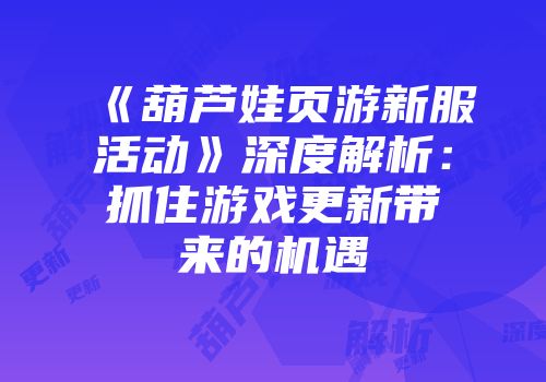 《葫芦娃页游新服活动》深度解析：抓住游戏更新带来的机遇