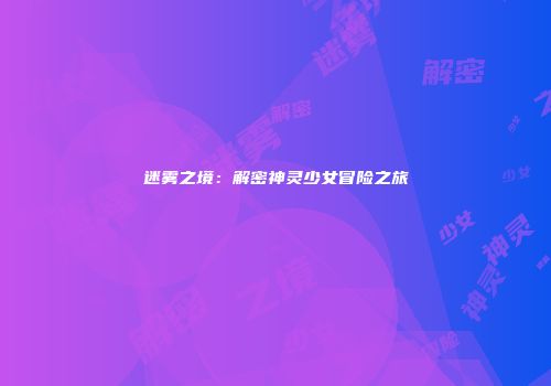 迷雾之境：解密神灵少女冒险之旅
