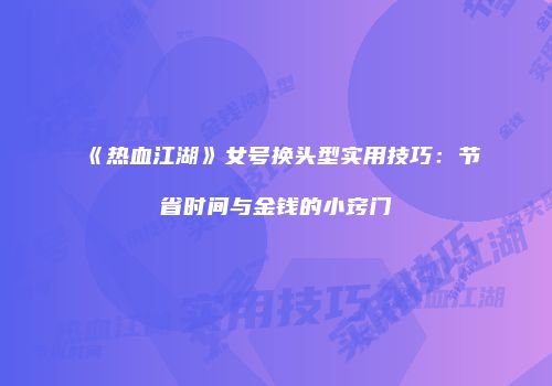 《热血江湖》女号换头型实用技巧：节省时间与金钱的小窍门