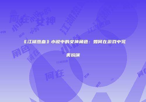 《江湖热血》小说中的女神角色：如何在游戏中完美扮演