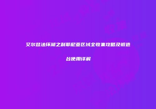 艾尔登法环湖之利耶尼亚区域全收集攻略及锻造台使用详解