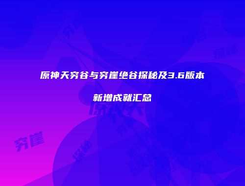 原神天穷谷与穷崖绝谷探秘及3.6版本新增成就汇总