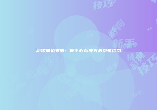 彩狗捕鱼攻略：新手必看技巧与避坑指南