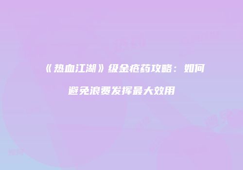 《热血江湖》级金疮药攻略：如何避免浪费发挥最大效用