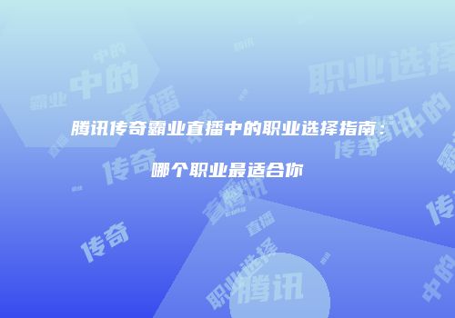 腾讯传奇霸业直播中的职业选择指南：哪个职业最适合你
