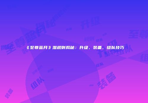 《至尊蓝月》潜规则揭秘：升级、装备、组队技巧