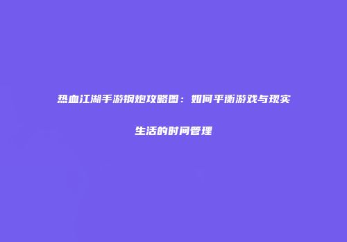 热血江湖手游钢炮攻略图：如何平衡游戏与现实生活的时间管理