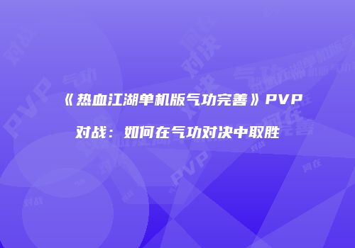 《热血江湖单机版气功完善》PVP对战：如何在气功对决中取胜