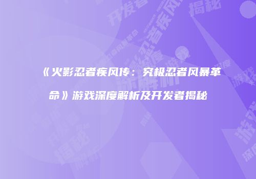 《火影忍者疾风传：究极忍者风暴革命》游戏深度解析及开发者揭秘