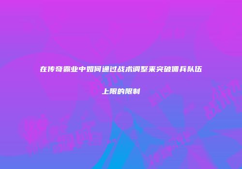在传奇霸业中如何通过战术调整来突破佣兵队伍上限的限制
