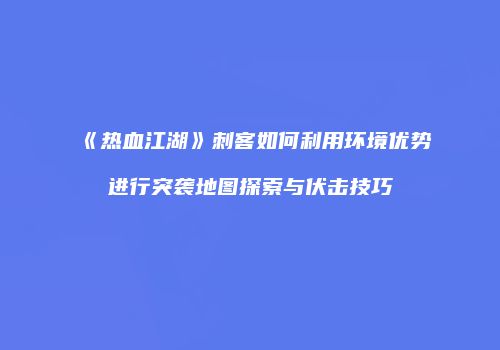 《热血江湖》刺客如何利用环境优势进行突袭地图探索与伏击技巧