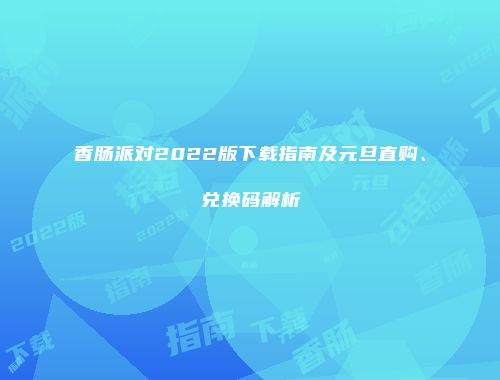 香肠派对2022版下载指南及元旦直购、兑换码解析