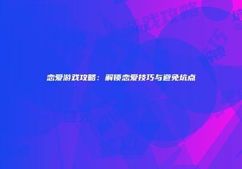 恋爱游戏攻略：解锁恋爱技巧与避免坑点