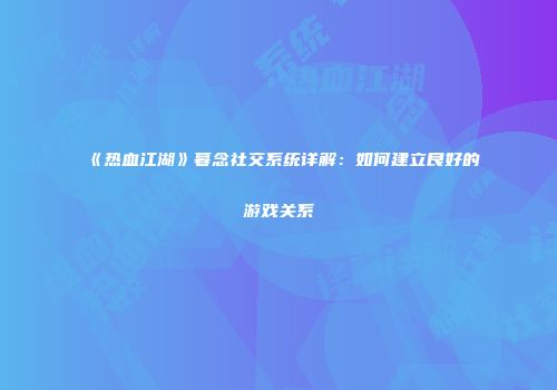 《热血江湖》暮念社交系统详解:如何建立良好的游戏关系