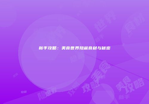 新手攻略：美食世界隐藏食材与秘密