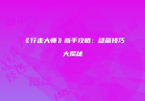 《行走大师》新手攻略：稳赢技巧大揭秘
