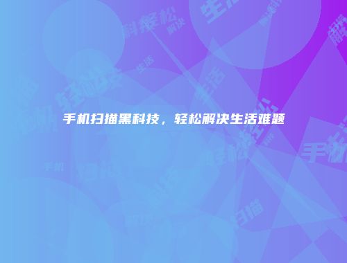 手机扫描黑科技，轻松解决生活难题