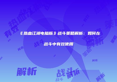 《热血江湖电脑版》战斗策略解析：如何在战斗中有效使用