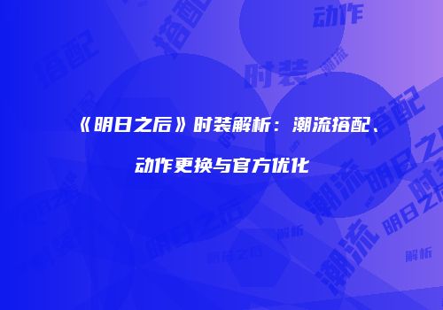 《明日之后》时装解析：潮流搭配、动作更换与官方优化