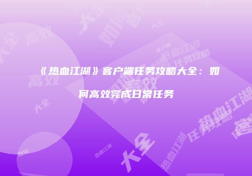 《热血江湖》客户端任务攻略大全：如何高效完成日常任务