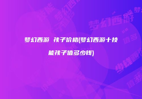 梦幻西游 孩子价格(梦幻西游十技能孩子值多少钱)