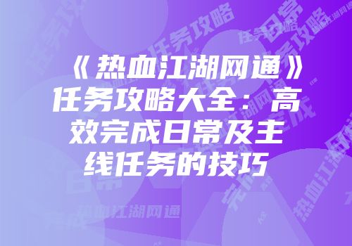 《热血江湖网通》任务攻略大全:高效完成日常及主线任务的技巧