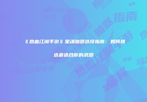 《热血江湖手游》星魂暗器选择指南：如何挑选最适合你的武器