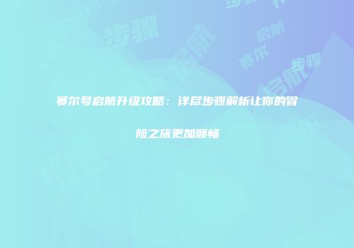 赛尔号启航升级攻略：详尽步骤解析让你的冒险之旅更加顺畅