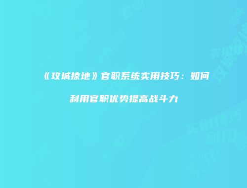 《攻城掠地》官职系统实用技巧：如何利用官职优势提高战斗力