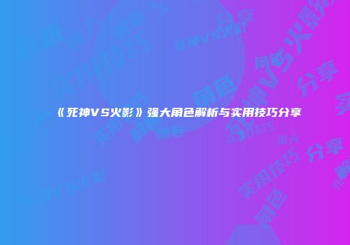 《死神VS火影》强大角色解析与实用技巧分享
