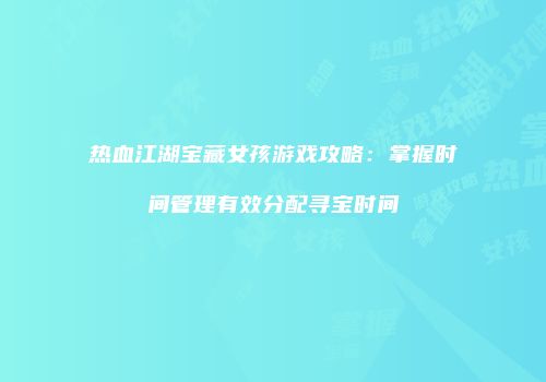热血江湖宝藏女孩游戏攻略：掌握时间管理有效分配寻宝时间