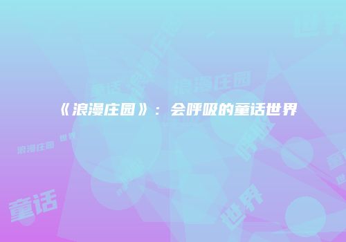 《浪漫庄园》：会呼吸的童话世界