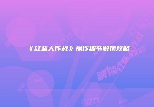 《红蓝大作战》操作细节解锁攻略