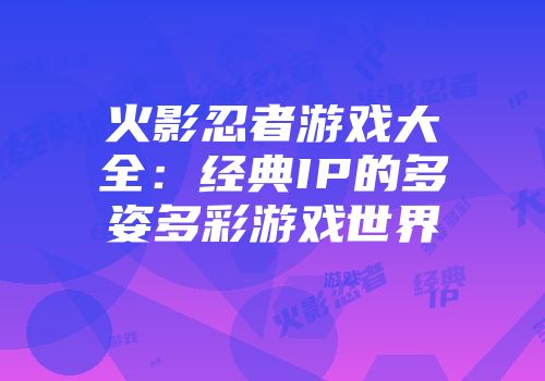 火影忍者游戏大全：经典IP的多姿多彩游戏世界